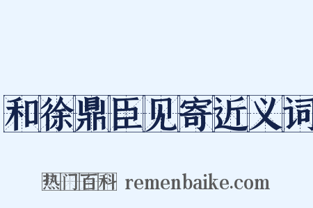 和徐鼎臣见寄近义词是什么意思的图片